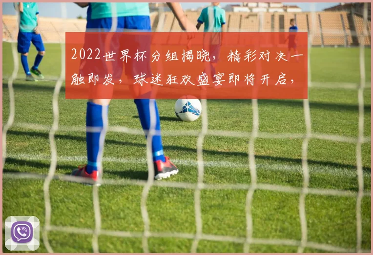 2022世界杯分组揭晓，精彩对决一触即发，球迷狂欢盛宴即将开启，不容错过
