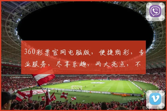 360彩票官网电脑版，便捷购彩，专业服务，尽享乐趣，两大亮点，不容错过