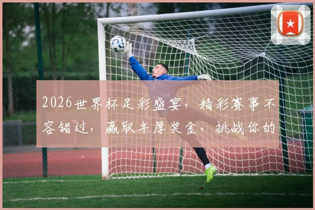 2026世界杯足彩盛宴，精彩赛事不容错过，赢取丰厚奖金，挑战你的足球智慧