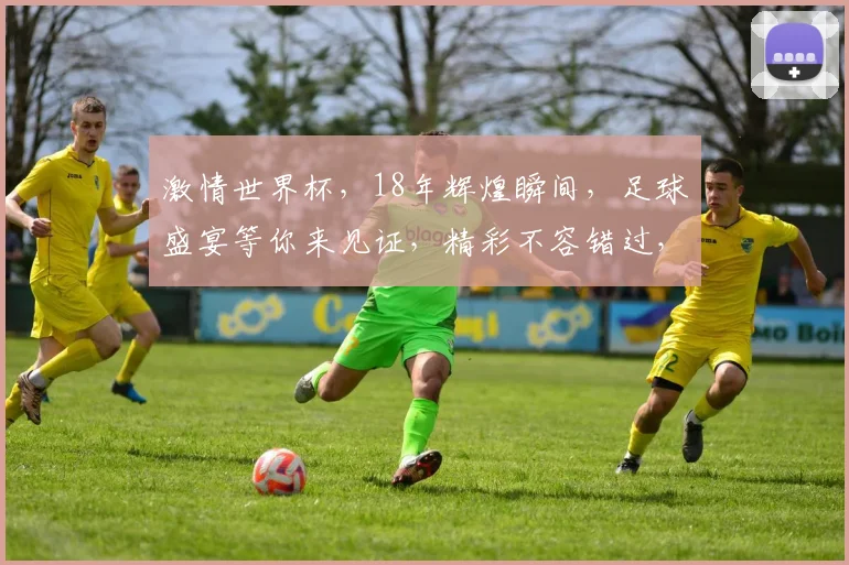 激情世界杯，18年辉煌瞬间，足球盛宴等你来见证，精彩不容错过，一触即发