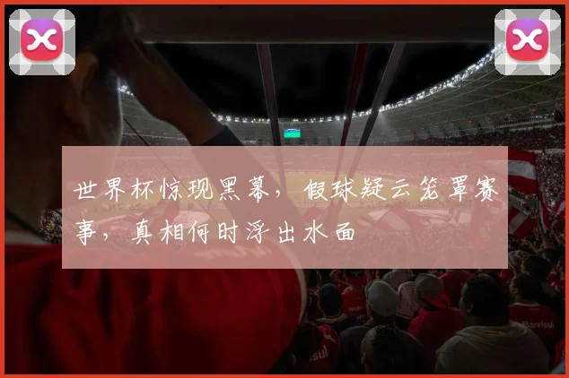 世界杯惊现黑幕，假球疑云笼罩赛事，真相何时浮出水面