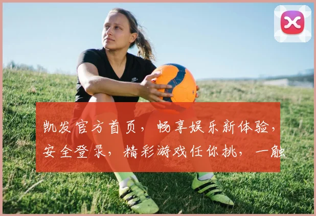 凯发官方首页，畅享娱乐新体验，安全登录，精彩游戏任你挑，一触即达，尽享欢乐时光
