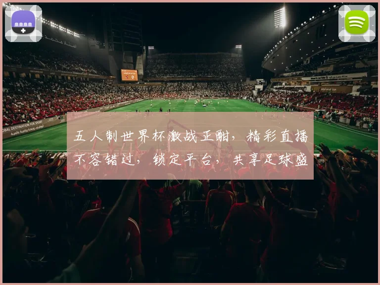 五人制世界杯激战正酣，精彩直播不容错过，锁定平台，共享足球盛宴，一触即达