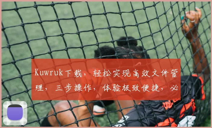 Kuwruk下载，轻松实现高效文件管理，三步操作，体验极致便捷，必备利器