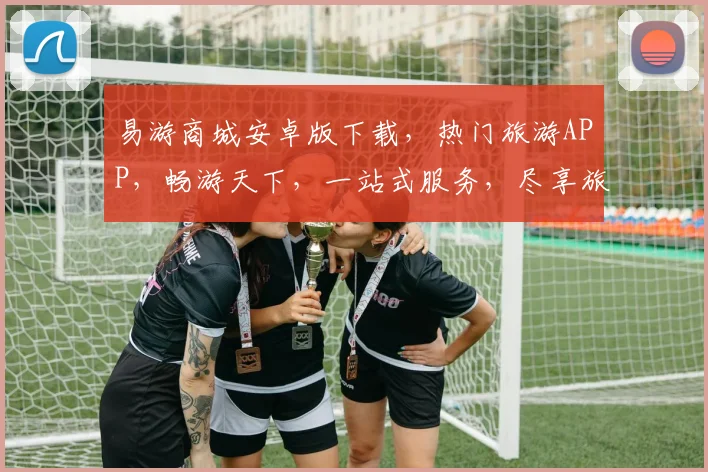 易游商城安卓版下载，热门旅游APP，畅游天下，一站式服务，尽享旅途之美，不容错过