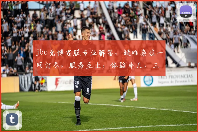 jbo竞博客服专业解答，疑难杂症一网打尽，服务至上，体验非凡，三重惊喜等你来
