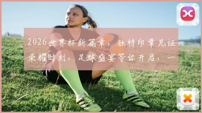 2026世界杯新篇章，独特印章见证荣耀时刻，足球盛宴等你开启，一触即发