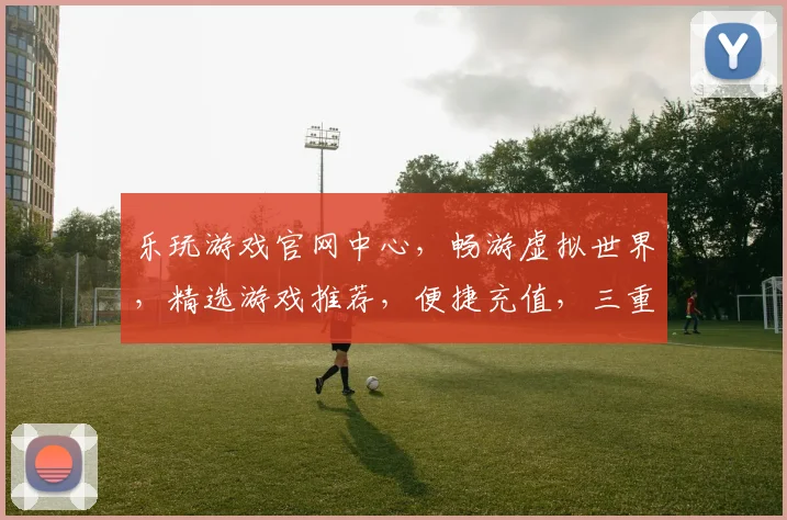 乐玩游戏官网中心，畅游虚拟世界，精选游戏推荐，便捷充值，三重福利等你来