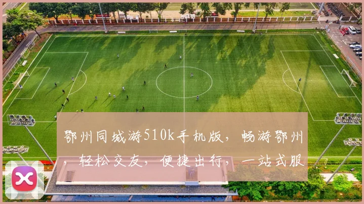 鄂州同城游510k手机版，畅游鄂州，轻松交友，便捷出行，一站式服务，尽在掌握，体验非凡