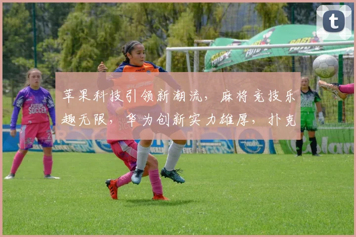 苹果科技引领新潮流，麻将竞技乐趣无限，华为创新实力雄厚，扑克牌游戏智慧较量。