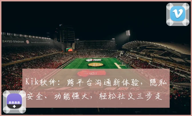 Kik软件：跨平台沟通新体验，隐私安全、功能强大，轻松社交三步走，你值得拥有