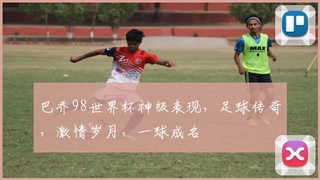 巴乔98世界杯神级表现，足球传奇，激情岁月，一球成名