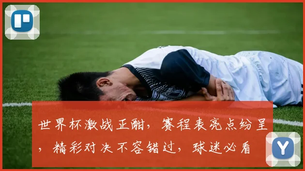 世界杯激战正酣，赛程表亮点纷呈，精彩对决不容错过，球迷必看