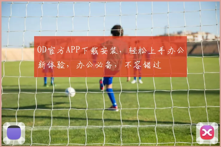 OD官方APP下载安装，轻松上手办公新体验，办公必备，不容错过