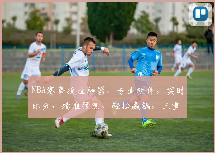 NBA赛事投注神器，专业软件，实时比分，精准预测，轻松赢钱，三重保障，必中技巧，快来体验