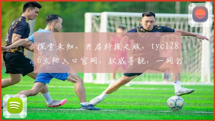 探索未知，开启科技之旅，tyc1286太阳入口官网，权威导航，一网打尽精彩