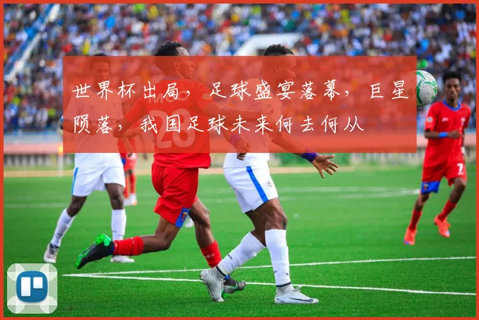 世界杯出局，足球盛宴落幕，巨星陨落，我国足球未来何去何从