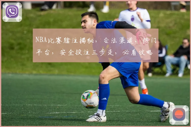 NBA比赛赌注揭秘，合法渠道、热门平台，安全投注三步走，必看攻略