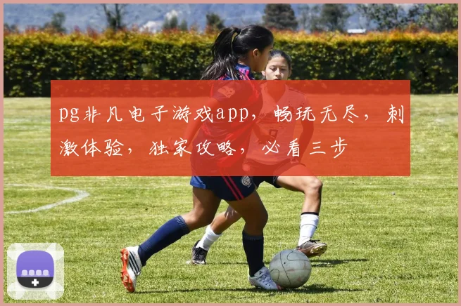 pg非凡电子游戏app，畅玩无尽，刺激体验，独家攻略，必看三步