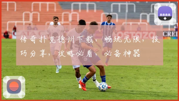 传奇扑克德州下载，畅玩无限，技巧分享，攻略必看，必备神器