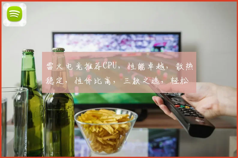 雷火电竞推荐CPU，性能卓越，散热稳定，性价比高，三款之选，轻松畅玩