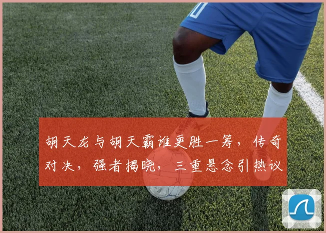 胡天龙与胡天霸谁更胜一筹，传奇对决，强者揭晓，三重悬念引热议。